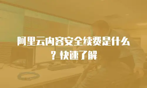 阿里云内容安全续费是什么？快速了解
