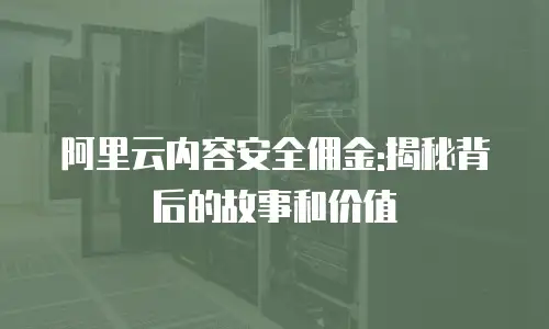 阿里云内容安全佣金:揭秘背后的故事和价值
