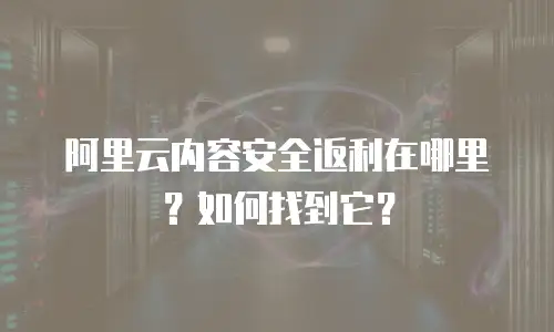 阿里云内容安全返利在哪里？如何找到它？