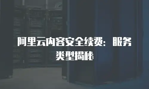 阿里云内容安全续费：服务类型揭秘