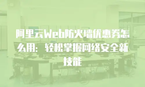 阿里云Web防火墙优惠券怎么用：轻松掌握网络安全新技能
