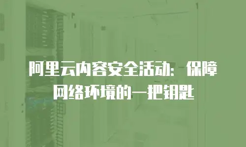 阿里云内容安全活动：保障网络环境的一把钥匙