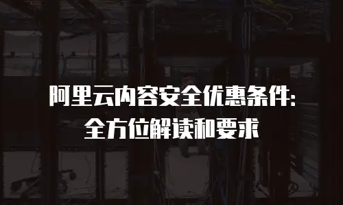 阿里云内容安全优惠条件：全方位解读和要求