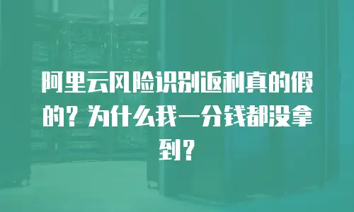 阿里云风险识别返利真的假的？为什么我一分钱都没拿到？