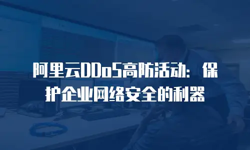 阿里云DDoS高防活动：保护企业网络安全的利器