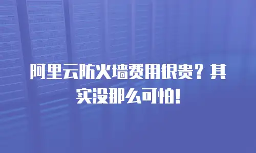 阿里云防火墙费用很贵？其实没那么可怕！