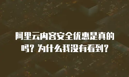 阿里云内容安全优惠是真的吗？为什么我没有看到？