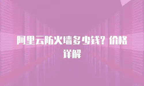阿里云防火墙多少钱？价格详解