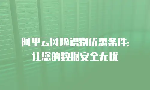 阿里云风险识别优惠条件：让您的数据安全无忧