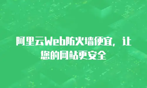 阿里云Web防火墙便宜，让您的网站更安全