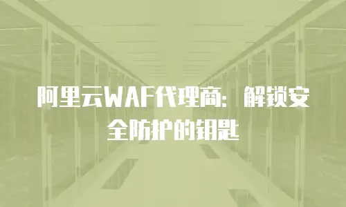 阿里云WAF代理商：解锁安全防护的钥匙