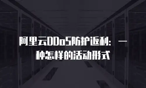 阿里云DDoS防护返利：一种怎样的活动形式