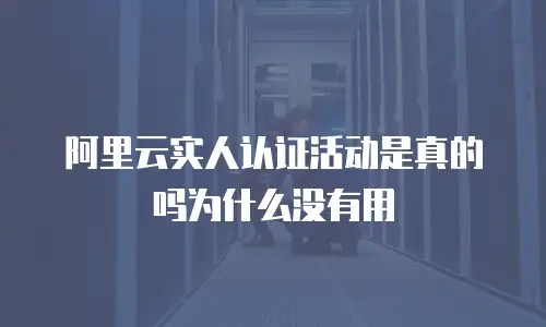 阿里云实人认证活动是真的吗为什么没有用