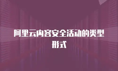阿里云内容安全活动的类型形式