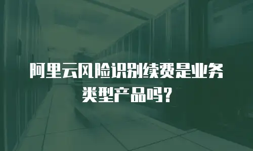阿里云风险识别续费是业务类型产品吗？
