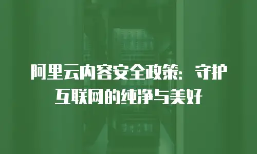 阿里云内容安全政策：守护互联网的纯净与美好