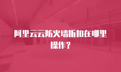 阿里云云防火墙折扣在哪里操作？