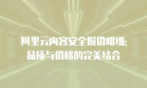 阿里云内容安全报价明细: 品质与价格的完美结合