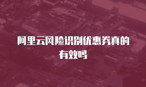 阿里云风险识别优惠券真的有效吗