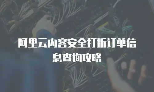 阿里云内容安全打折订单信息查询攻略