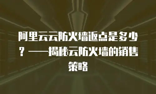 阿里云云防火墙返点是多少？——揭秘云防火墙的销售策略