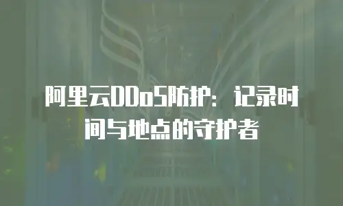 阿里云DDoS防护：记录时间与地点的守护者