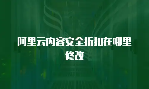 阿里云内容安全折扣在哪里修改