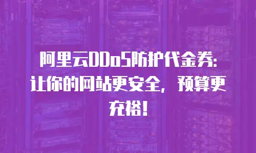 阿里云DDoS防护代金券：让你的网站更安全，预算更充裕！