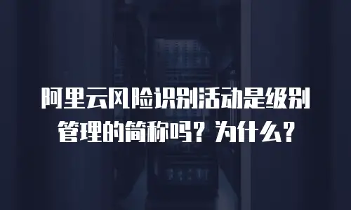 阿里云风险识别活动是级别管理的简称吗？为什么？