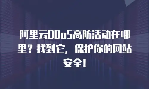 阿里云DDoS高防活动在哪里？找到它，保护你的网站安全！