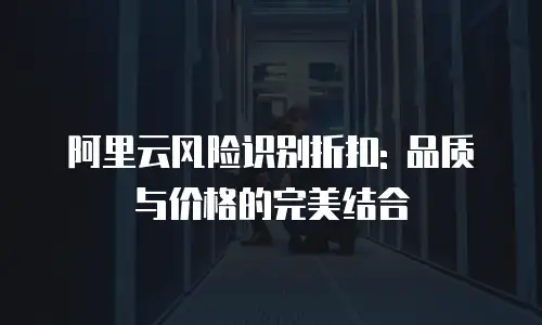 阿里云风险识别折扣: 品质与价格的完美结合