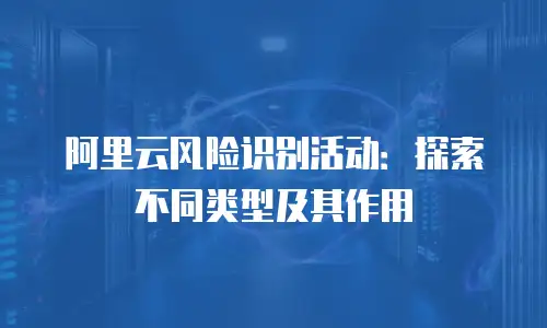 阿里云风险识别活动：探索不同类型及其作用