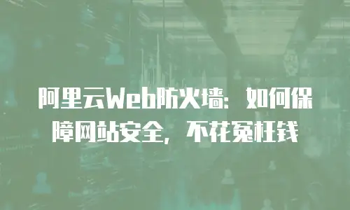 阿里云Web防火墙：如何保障网站安全，不花冤枉钱