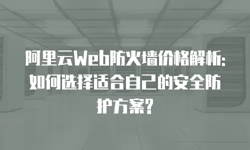 阿里云Web防火墙价格解析:如何选择适合自己的安全防护方案?