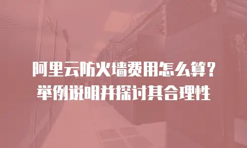 阿里云防火墙费用怎么算？举例说明并探讨其合理性