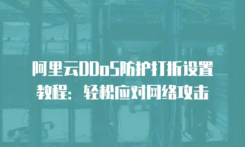 阿里云DDoS防护打折设置教程：轻松应对网络攻击