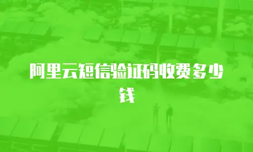阿里云短信验证码收费多少钱