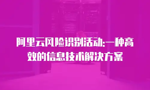 阿里云风险识别活动:一种高效的信息技术解决方案