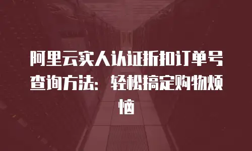 阿里云实人认证折扣订单号查询方法：轻松搞定购物烦恼