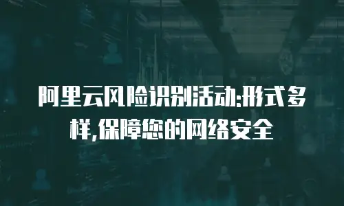 阿里云风险识别活动:形式多样,保障您的网络安全