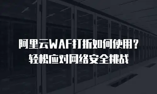 阿里云WAF打折如何使用？轻松应对网络安全挑战
