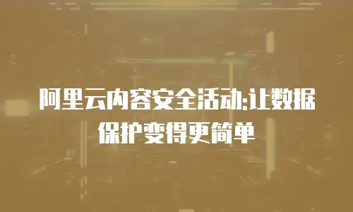 阿里云内容安全活动:让数据保护变得更简单