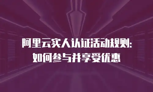 阿里云实人认证活动规则：如何参与并享受优惠