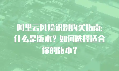 阿里云风险识别购买指南：什么是版本？如何选择适合你的版本？