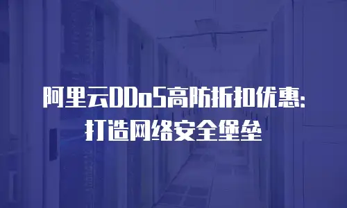 阿里云DDoS高防折扣优惠：打造网络安全堡垒