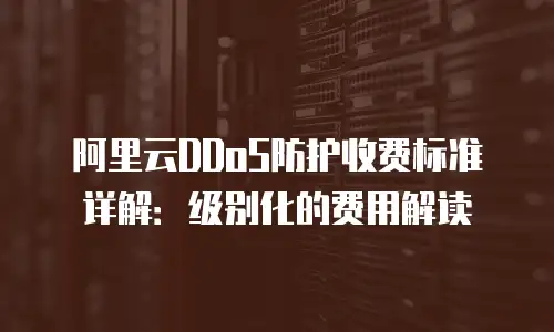 阿里云DDoS防护收费标准详解：级别化的费用解读