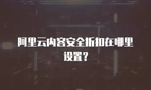 阿里云内容安全折扣在哪里设置？