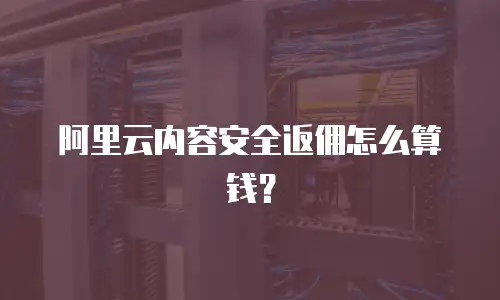 阿里云内容安全返佣怎么算钱？