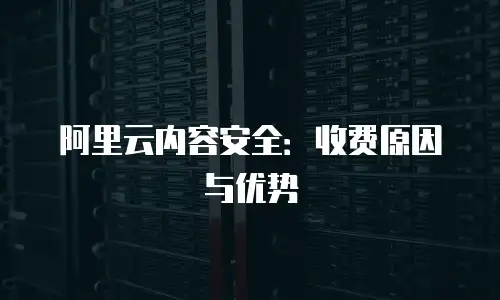 阿里云内容安全：收费原因与优势