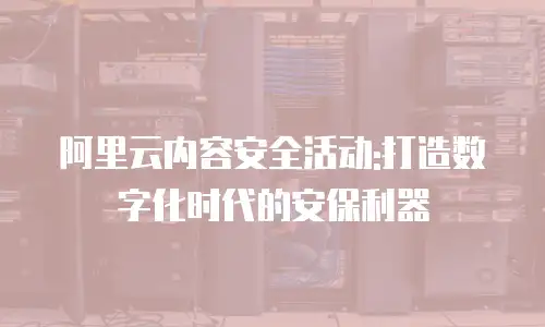 阿里云内容安全活动:打造数字化时代的安保利器